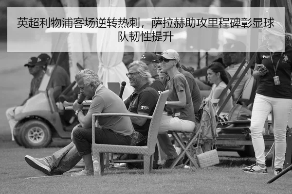 英超利物浦客场逆转热刺，萨拉赫助攻里程碑彰显球队韧性提升 | yaxin